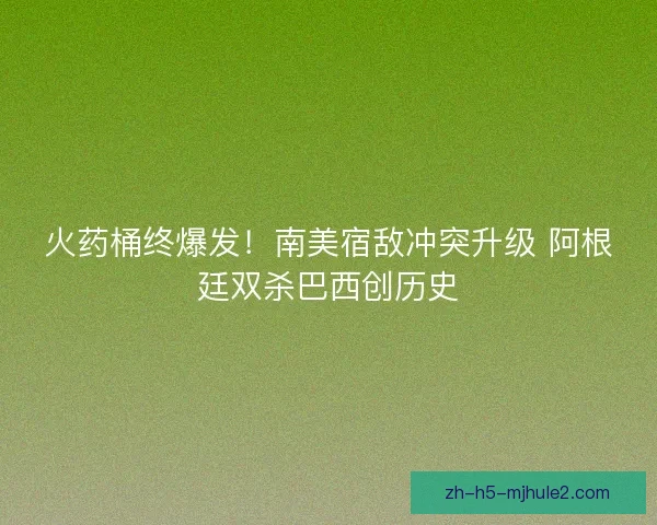火药桶终爆发！南美宿敌冲突升级 阿根廷双杀巴西创历史