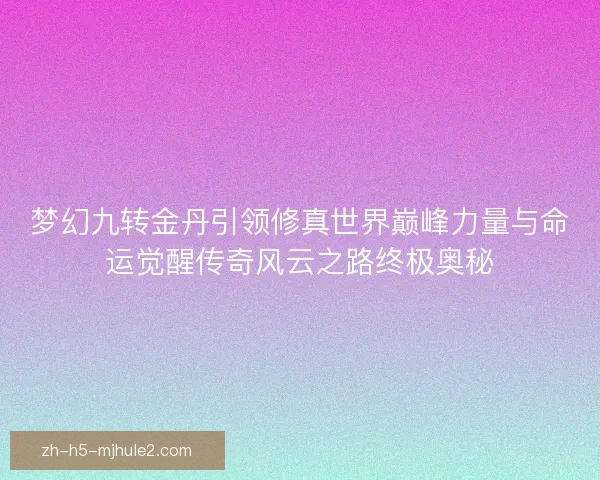 梦幻九转金丹引领修真世界巅峰力量与命运觉醒传奇风云之路终极奥秘