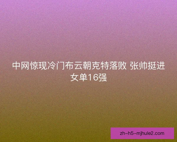 中网惊现冷门布云朝克特落败 张帅挺进女单16强