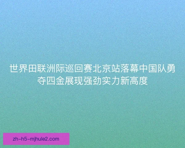 世界田联洲际巡回赛北京站落幕中国队勇夺四金展现强劲实力新高度
